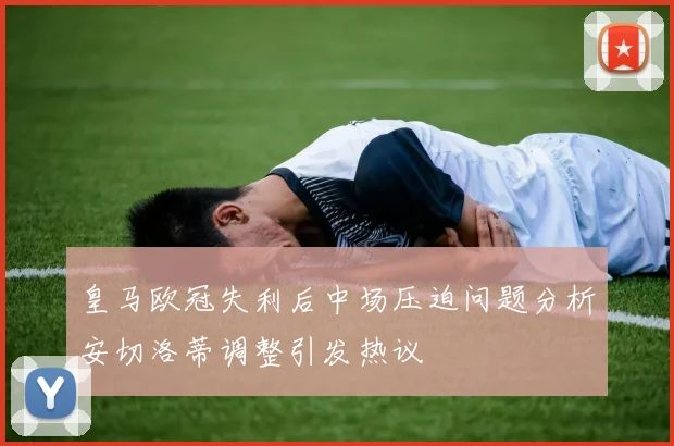 皇马欧冠失利后中场压迫问题分析安切洛蒂调整引发热议