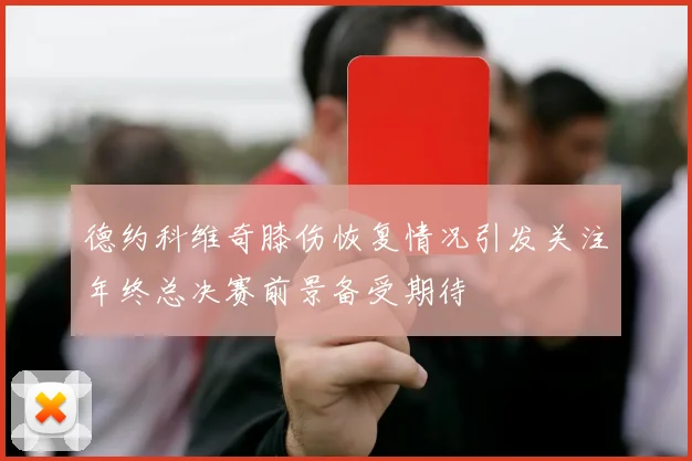 德约科维奇膝伤恢复情况引发关注年终总决赛前景备受期待