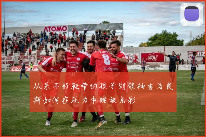从系不好鞋带的孩子到领袖吉马良斯如何在压力中绽放光彩