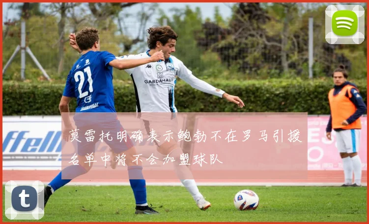 莫雷托明确表示鲍勃不在罗马引援名单中将不会加盟球队